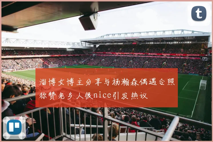 淄博女博主分享与杨瀚森偶遇合照称赞老乡人很nice引发热议