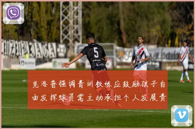 克洛普强调青训教练应鼓励孩子自由发挥球员需主动承担个人发展责任
