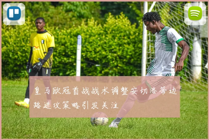 皇马欧冠首战战术调整安切洛蒂边路进攻策略引发关注