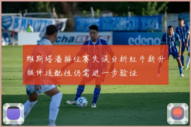维斯塔潘排位赛失误分析红牛新升级件适配性仍需进一步验证