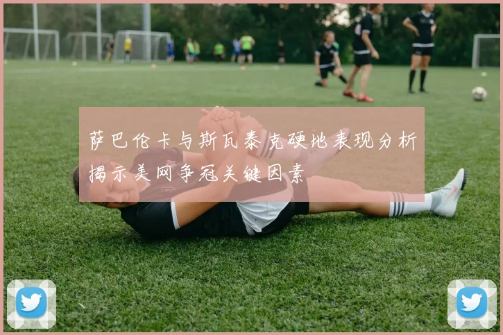 萨巴伦卡与斯瓦泰克硬地表现分析揭示美网争冠关键因素