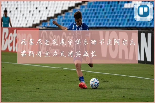 西蒙尼坚定表示俱乐部不卖阿尔瓦雷斯将全力支持其成长