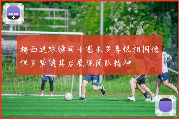 梅西进球瞬间卡塞米罗喜悦相拥德保罗紧随其后展现团队精神