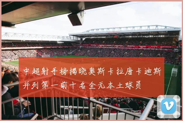 中超射手榜揭晓奥斯卡拉唐卡迪斯并列第一前十名全无本土球员