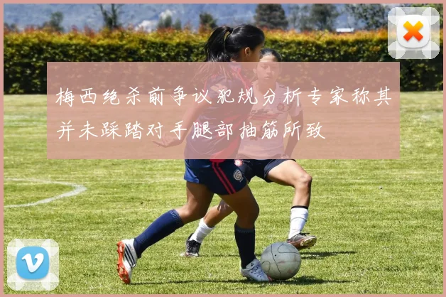 梅西绝杀前争议犯规分析专家称其并未踩踏对手腿部抽筋所致