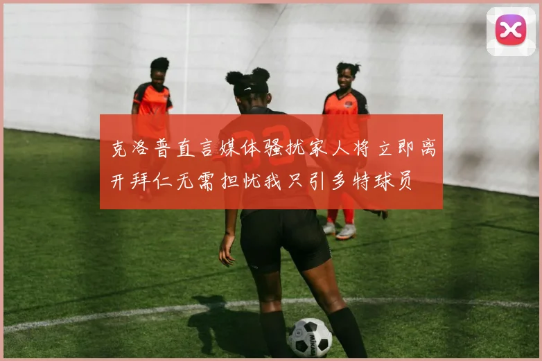 克洛普直言媒体骚扰家人将立即离开拜仁无需担忧我只引多特球员