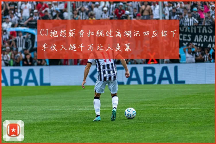 CJ抱怨薪资扣税过高湖记回应你下季收入超千万让人羡慕