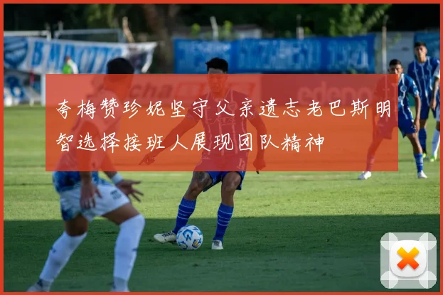 夸梅赞珍妮坚守父亲遗志老巴斯明智选择接班人展现团队精神
