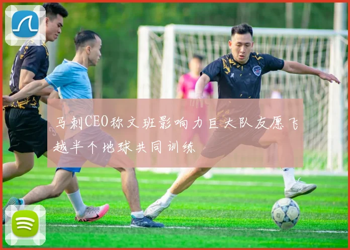 马刺CEO称文班影响力巨大队友愿飞越半个地球共同训练