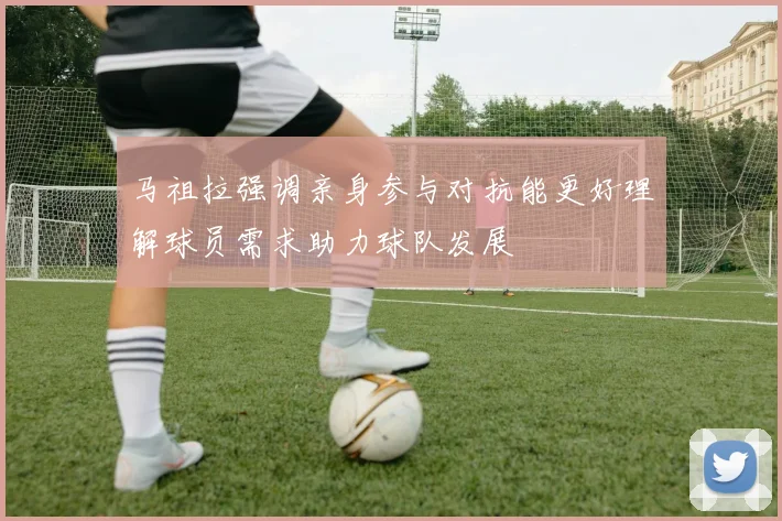 马祖拉强调亲身参与对抗能更好理解球员需求助力球队发展