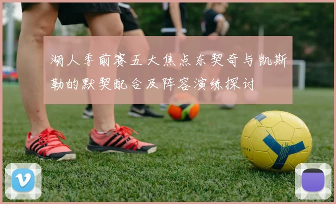 湖人季前赛五大焦点东契奇与凯斯勒的默契配合及阵容演练探讨