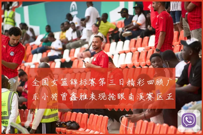 全国女篮锦标赛第三日精彩回顾广东小将曾鑫雅表现抢眼南溪赛区正式开赛