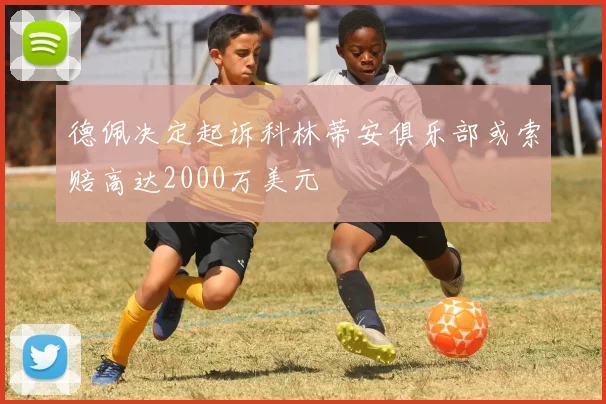 德佩决定起诉科林蒂安俱乐部或索赔高达2000万美元