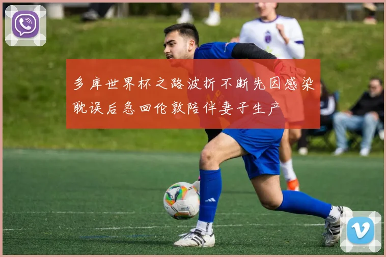 多库世界杯之路波折不断先因感染耽误后急回伦敦陪伴妻子生产