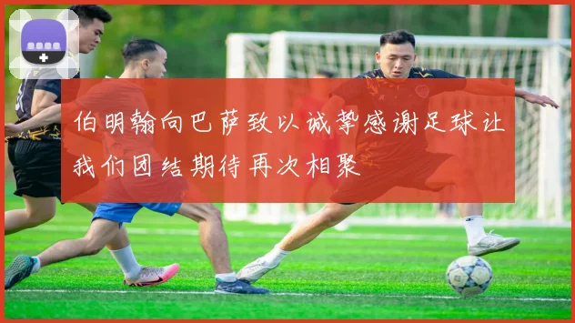 伯明翰向巴萨致以诚挚感谢足球让我们团结期待再次相聚