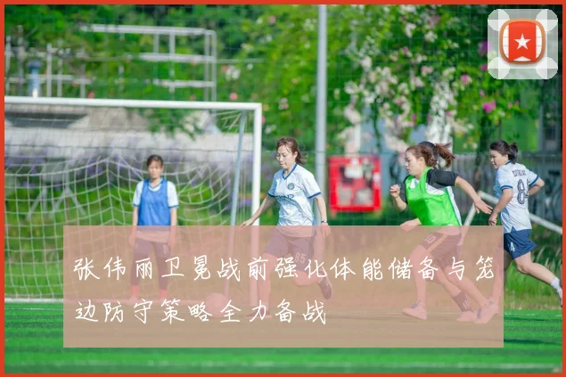 张伟丽卫冕战前强化体能储备与笼边防守策略全力备战