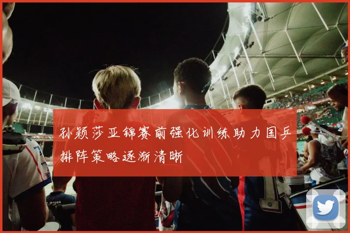 孙颖莎亚锦赛前强化训练助力国乒排阵策略逐渐清晰
