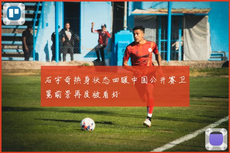 石宇奇热身状态回暖中国公开赛卫冕前景再度被看好