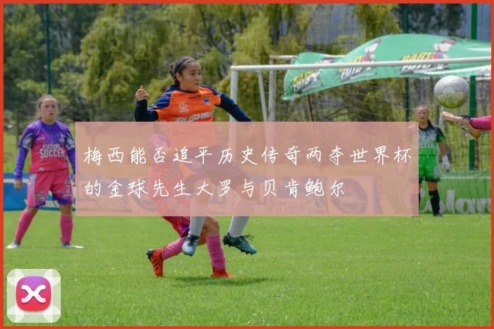 梅西能否追平历史传奇两夺世界杯的金球先生大罗与贝肯鲍尔