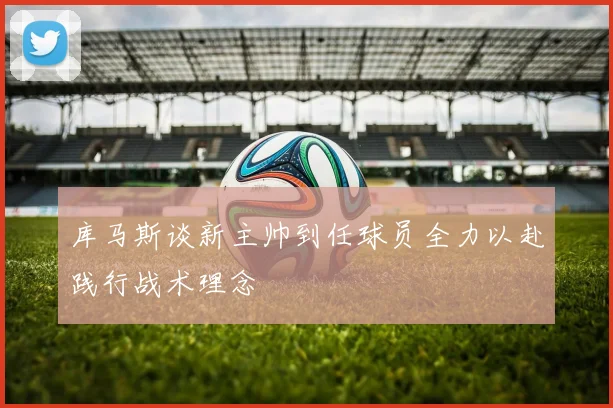 库马斯谈新主帅到任球员全力以赴践行战术理念