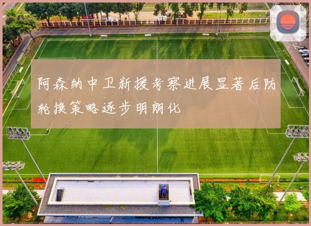 阿森纳中卫新援考察进展显著后防轮换策略逐步明朗化