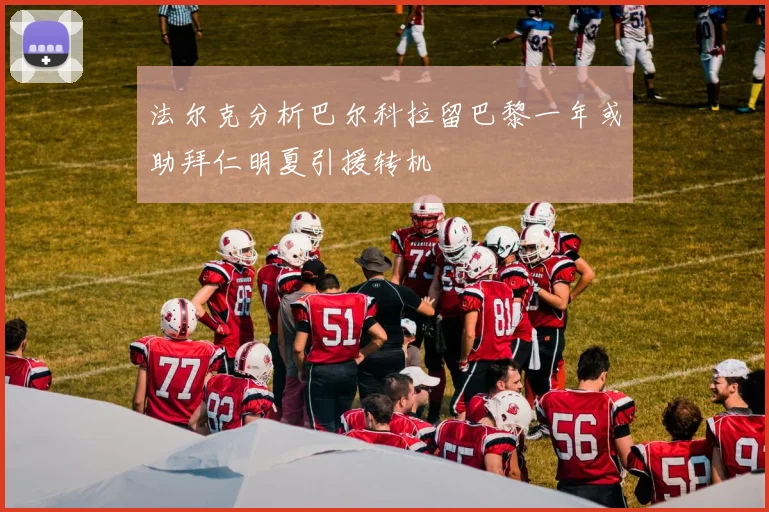 法尔克分析巴尔科拉留巴黎一年或助拜仁明夏引援转机