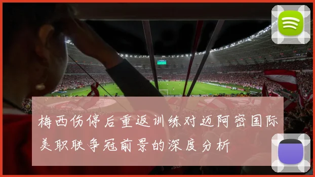 梅西伤停后重返训练对迈阿密国际美职联争冠前景的深度分析