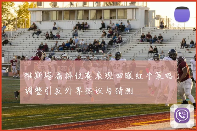 维斯塔潘排位赛表现回暖红牛策略调整引发外界热议与猜测