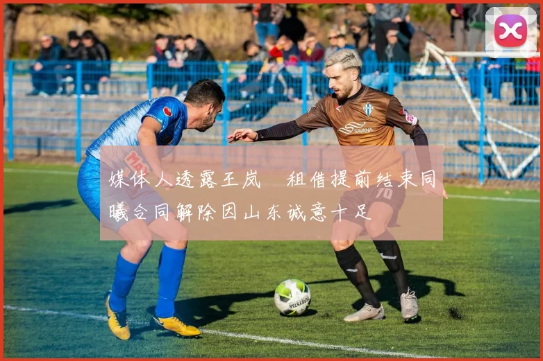 媒体人透露王岚嵚租借提前结束同曦合同解除因山东诚意十足