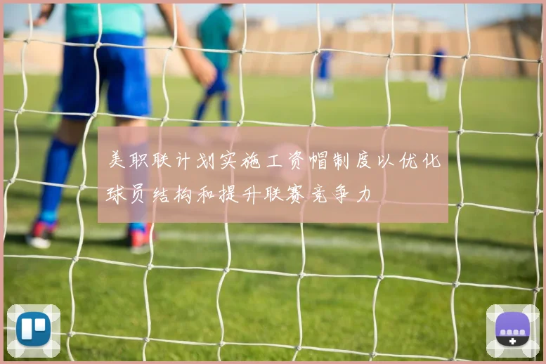 美职联计划实施工资帽制度以优化球员结构和提升联赛竞争力
