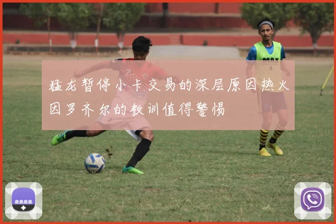 猛龙暂停小卡交易的深层原因热火因罗齐尔的教训值得警惕