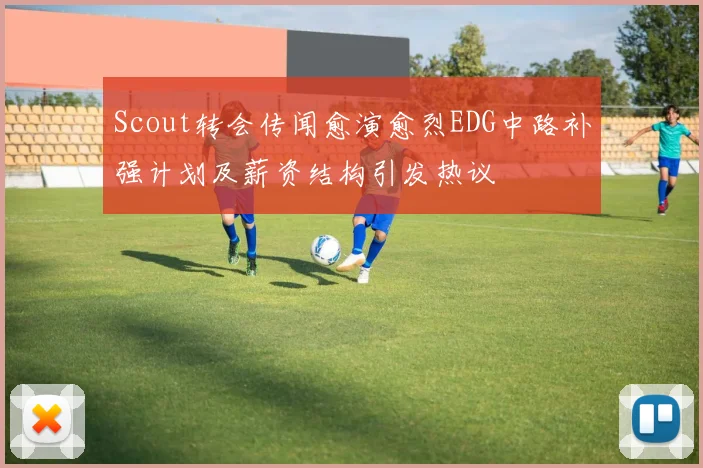 Scout转会传闻愈演愈烈EDG中路补强计划及薪资结构引发热议