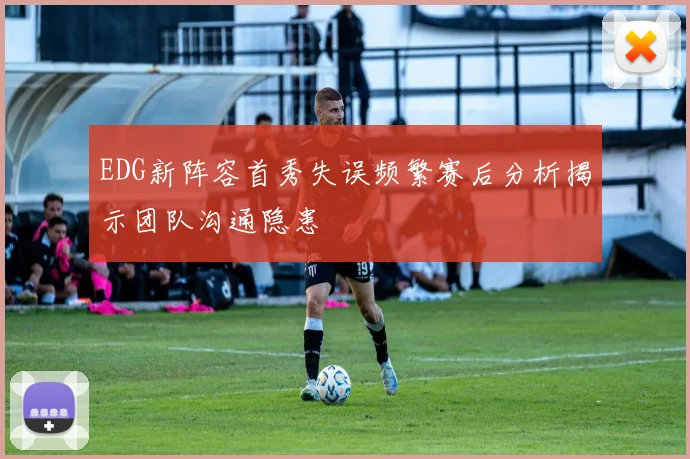 EDG新阵容首秀失误频繁赛后分析揭示团队沟通隐患