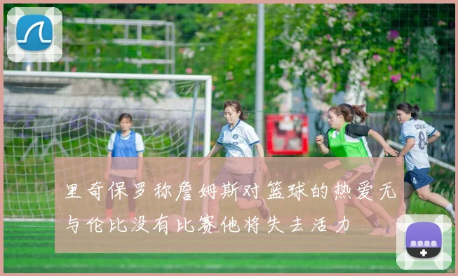 里奇保罗称詹姆斯对篮球的热爱无与伦比没有比赛他将失去活力